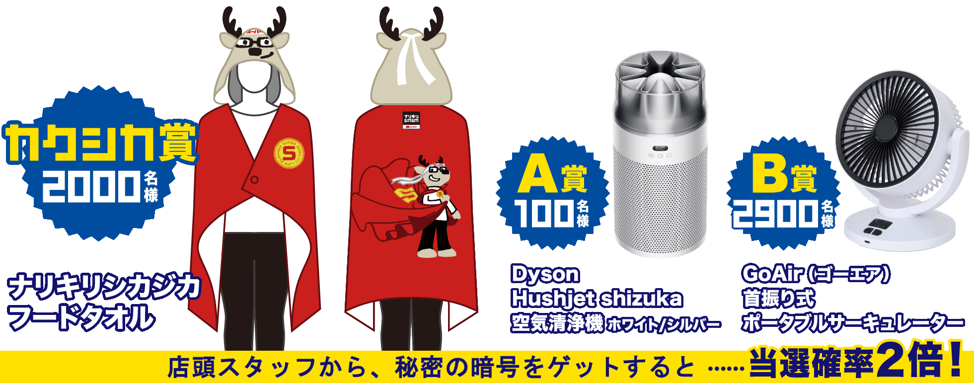 「カクシカ賞 2000名様」ナリキリシカジカフードタオル、「A賞 100名様」Dyson Hushjet shizuka 空気清浄機 ホワイト/シルバー、「B賞 2900名様」GoAir（ゴーエア）首振り式ポータブルサーキュレーター、さらに、店頭の車に隠れるカクシカステッカーを見つけて、秘密の暗号をゲットすると……当選確率2倍！